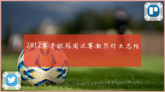 2012赛季欧冠淘汰赛激烈对决总结