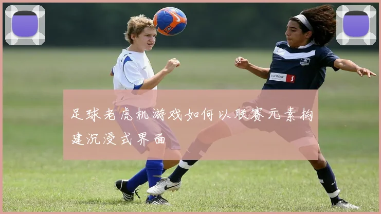 足球老虎机游戏如何以联赛元素构建沉浸式界面