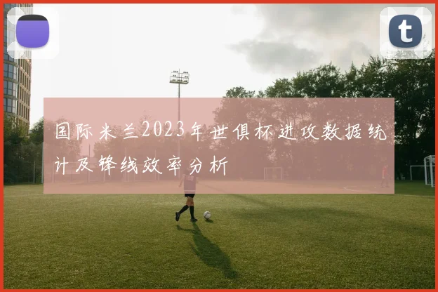 国际米兰2023年世俱杯进攻数据统计及锋线效率分析