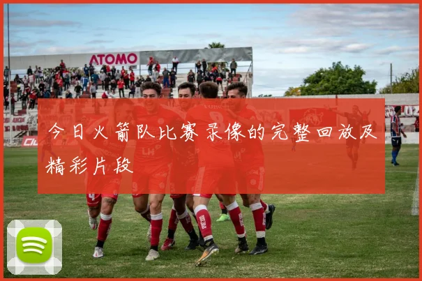 今日火箭队比赛录像的完整回放及精彩片段