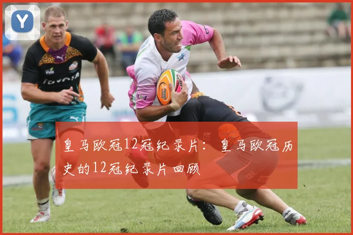 皇马欧冠12冠纪录片：皇马欧冠历史的12冠纪录片回顾