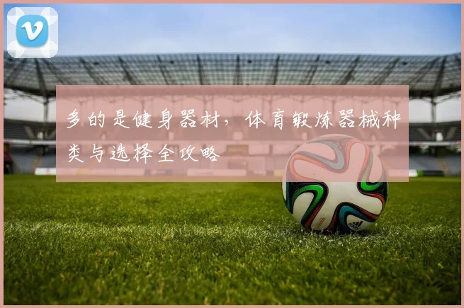 多的是健身器材，体育锻炼器械种类与选择全攻略