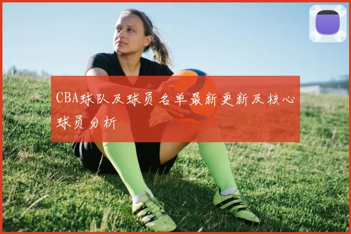 CBA球队及球员名单最新更新及核心球员分析