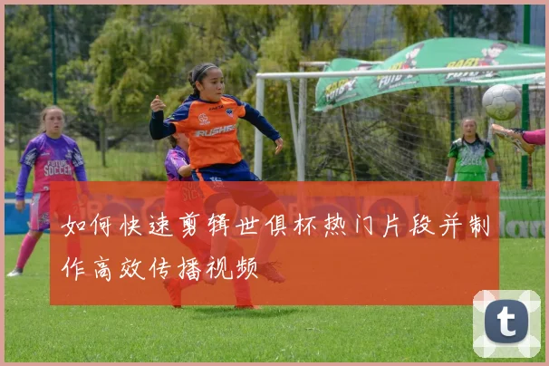 如何快速剪辑世俱杯热门片段并制作高效传播视频