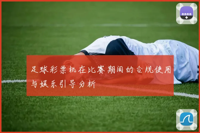 足球彩票机在比赛期间的合规使用与娱乐引导分析