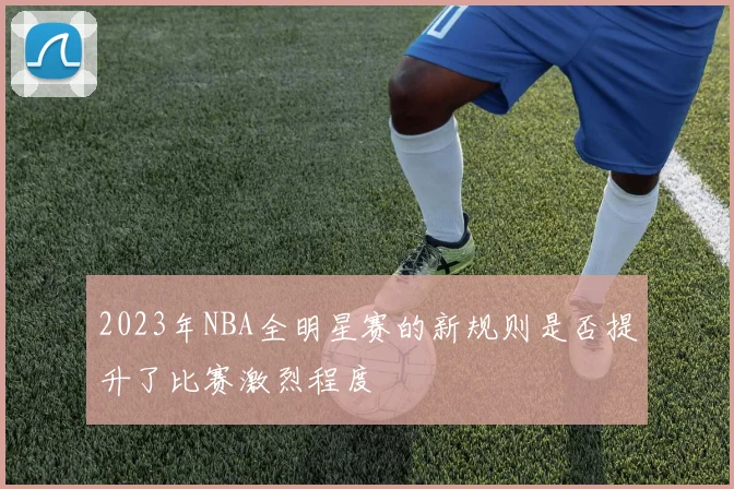 2023年NBA全明星赛的新规则是否提升了比赛激烈程度