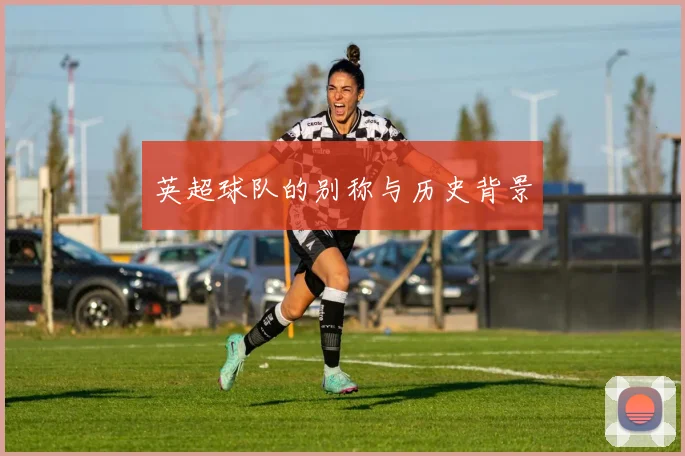 英超球队的别称与历史背景