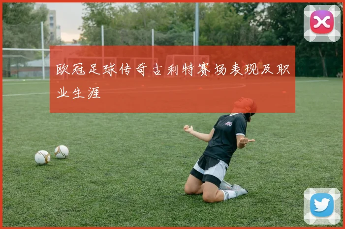欧冠足球传奇古利特赛场表现及职业生涯