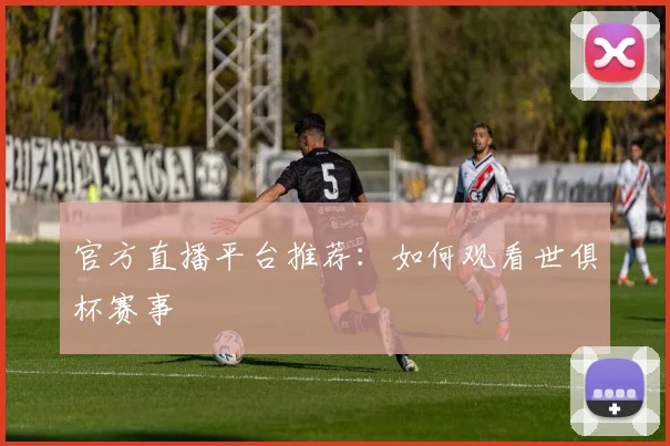官方直播平台推荐：如何观看世俱杯赛事