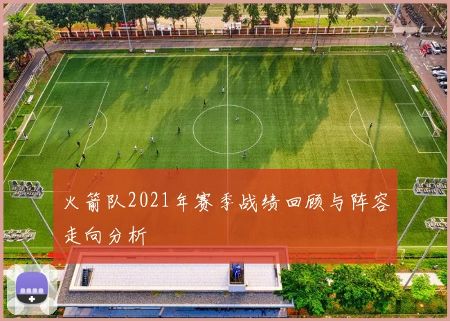 火箭队2021年赛季战绩回顾与阵容走向分析