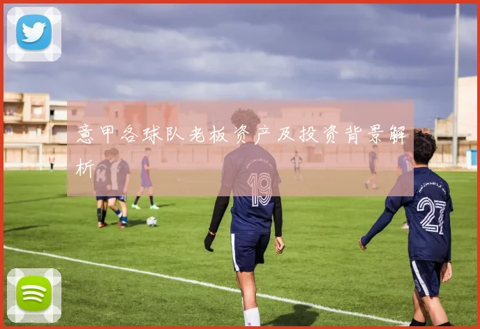 意甲各球队老板资产及投资背景解析