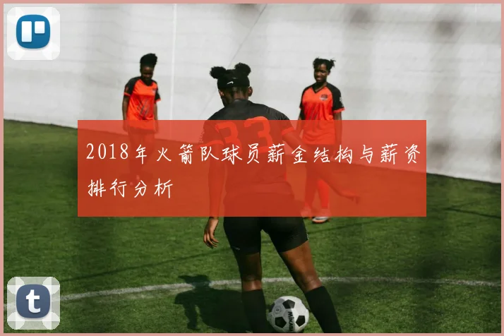 2018年火箭队球员薪金结构与薪资排行分析