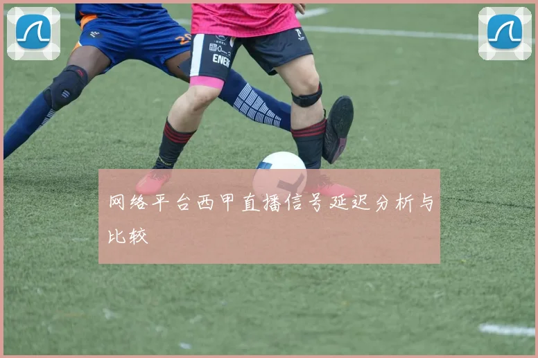 网络平台西甲直播信号延迟分析与比较