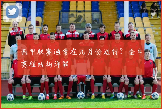 西甲联赛通常在几月份进行?全年赛程结构详解