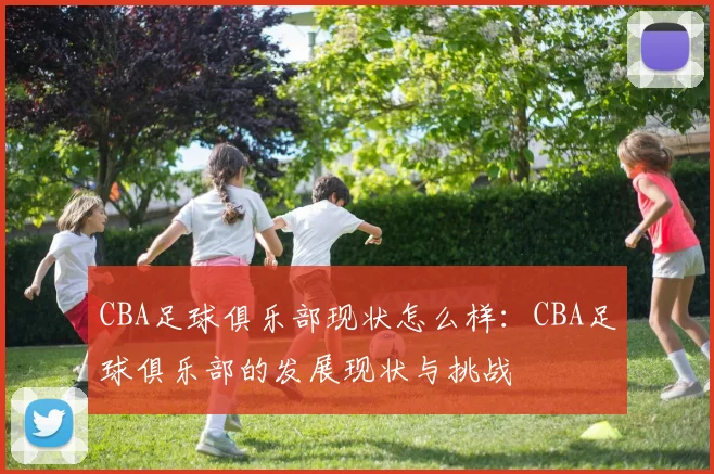 CBA足球俱乐部现状怎么样：CBA足球俱乐部的发展现状与挑战