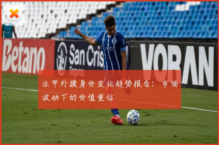法甲外援身价变化趋势报告:市场波动下的价值重估