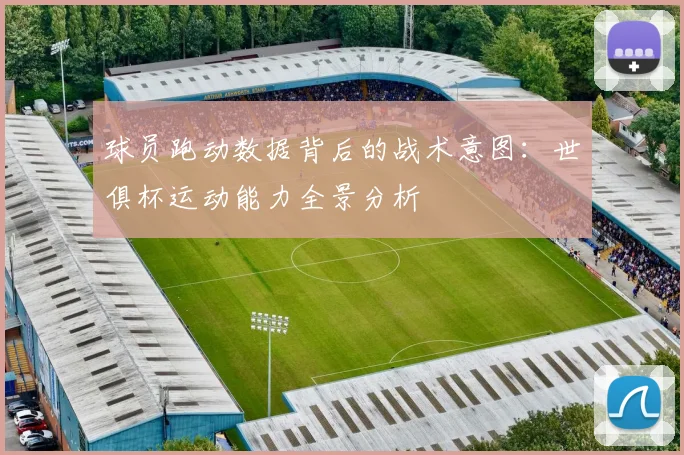 球员跑动数据背后的战术意图:世俱杯运动能力全景分析